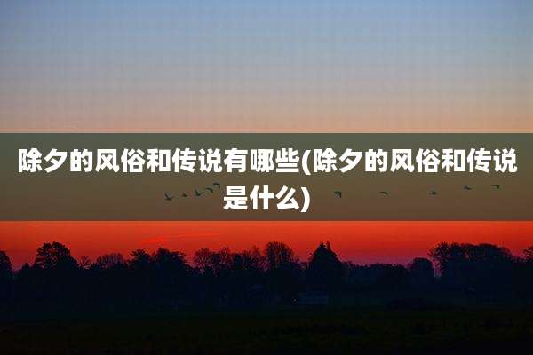 除夕的风俗和传说有哪些(除夕的风俗和传说是什么)