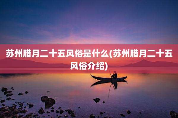 苏州腊月二十五风俗是什么(苏州腊月二十五风俗介绍)