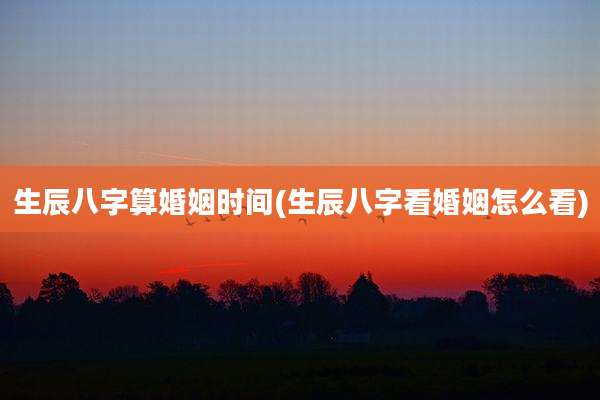 生辰八字算婚姻时间(生辰八字看婚姻怎么看)