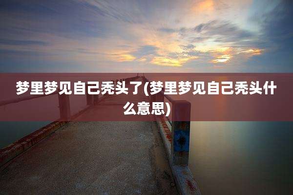 梦里梦见自己秃头了(梦里梦见自己秃头什么意思)