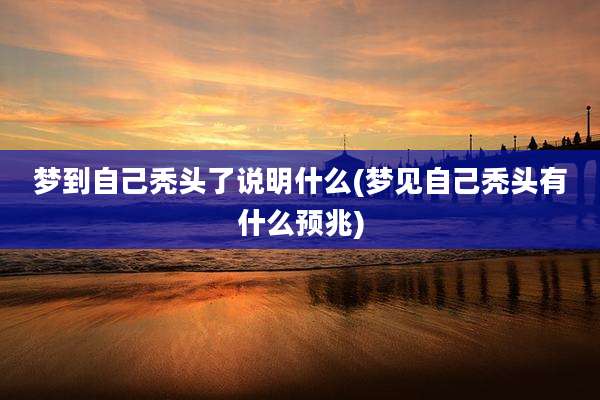 梦到自己秃头了说明什么(梦见自己秃头有什么预兆)