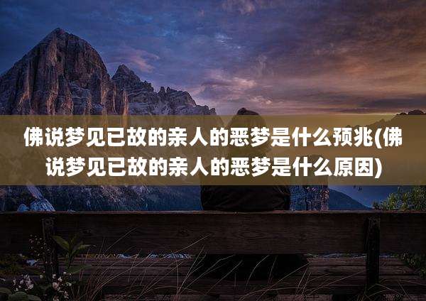 佛说梦见已故的亲人的恶梦是什么预兆(佛说梦见已故的亲人的恶梦是什么原因)