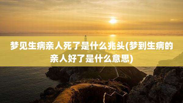 梦见生病亲人死了是什么兆头(梦到生病的亲人好了是什么意思)