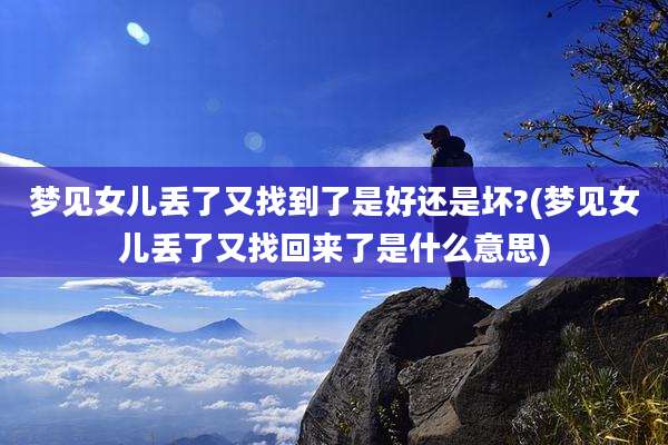 梦见女儿丢了又找到了是好还是坏?(梦见女儿丢了又找回来了是什么意思)