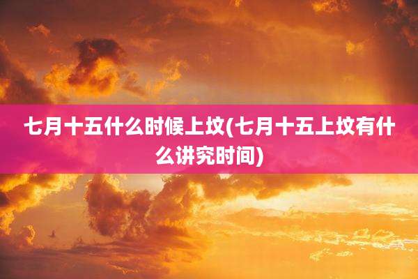 七月十五什么时候上坟(七月十五上坟有什么讲究时间)