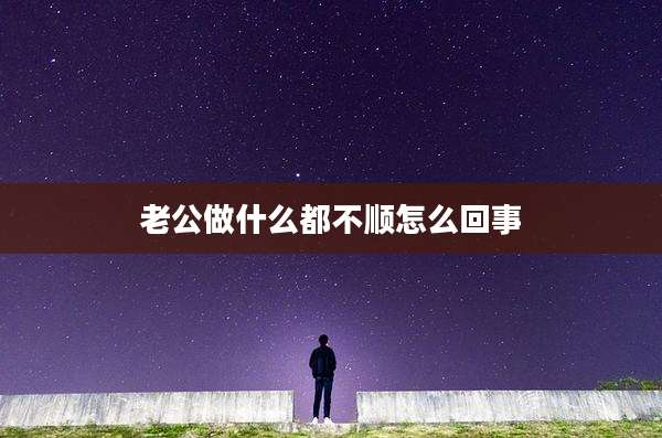 老公做什么都不顺怎么回事