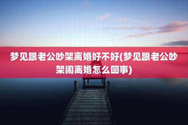梦见跟老公吵架离婚好不好(梦见跟老公吵架闹离婚怎么回事)