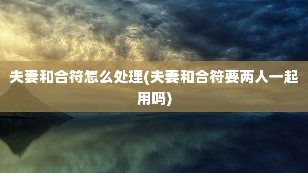 夫妻和合符怎么处理(夫妻和合符要两人一起用吗)