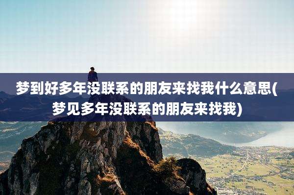 梦到好多年没联系的朋友来找我什么意思(梦见多年没联系的朋友来找我)