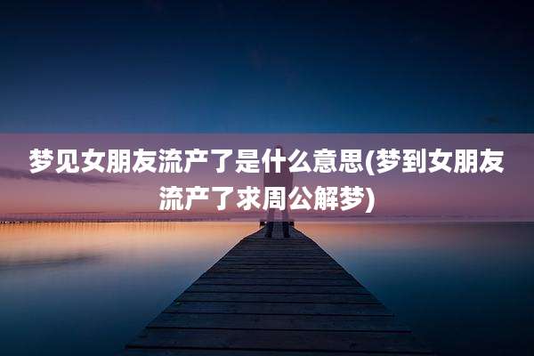 梦见女朋友流产了是什么意思(梦到女朋友流产了求周公解梦)