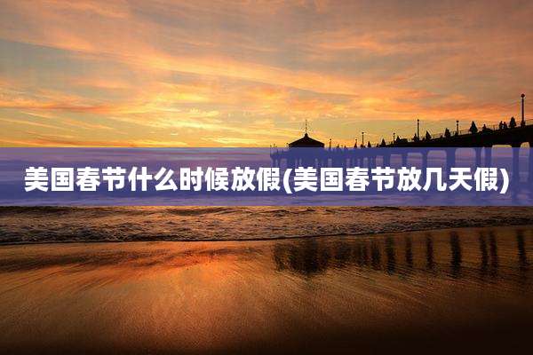 美国春节什么时候放假(美国春节放几天假)