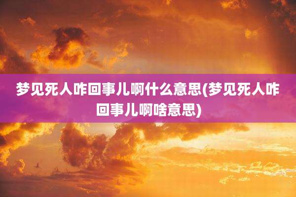 梦见死人咋回事儿啊什么意思(梦见死人咋回事儿啊啥意思)