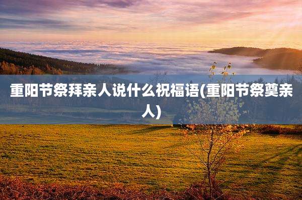 重阳节祭拜亲人说什么祝福语(重阳节祭奠亲人)