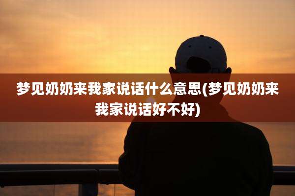 梦见奶奶来我家说话什么意思(梦见奶奶来我家说话好不好)