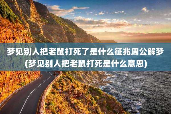 梦见别人把老鼠打死了是什么征兆周公解梦(梦见别人把老鼠打死是什么意思)