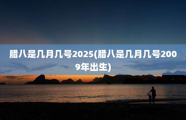 腊八是几月几号2025(腊八是几月几号2009年出生)