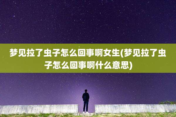 梦见拉了虫子怎么回事啊女生(梦见拉了虫子怎么回事啊什么意思)