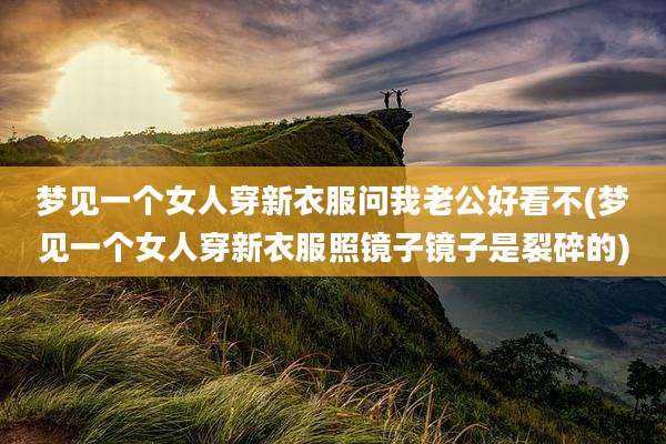 梦见一个女人穿新衣服问我老公好看不(梦见一个女人穿新衣服照镜子镜子是裂碎的)