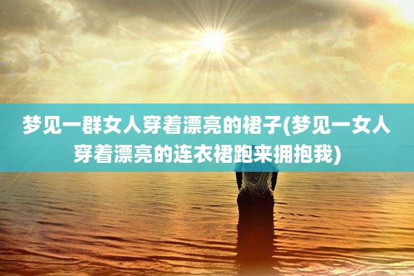 梦见一群女人穿着漂亮的裙子(梦见一女人穿着漂亮的连衣裙跑来拥抱我)
