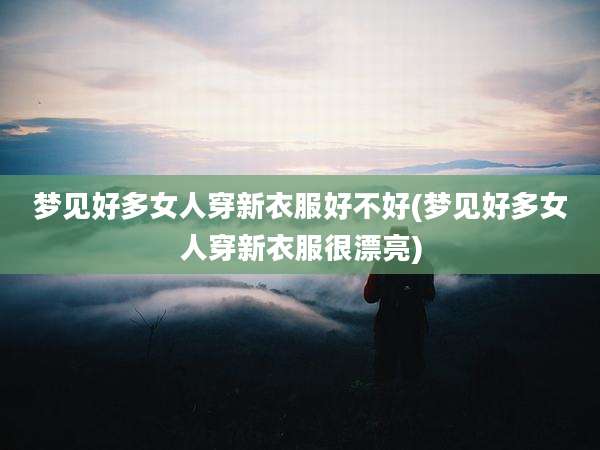 梦见好多女人穿新衣服好不好(梦见好多女人穿新衣服很漂亮)