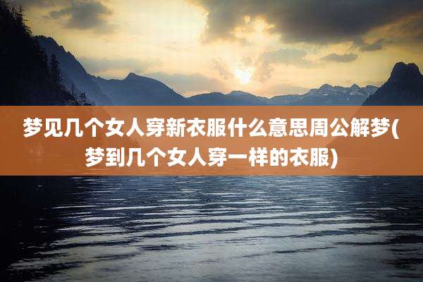 梦见几个女人穿新衣服什么意思周公解梦(梦到几个女人穿一样的衣服)