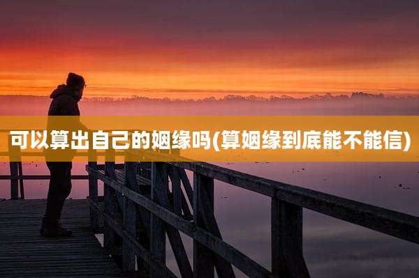 可以算出自己的姻缘吗(算姻缘到底能不能信)