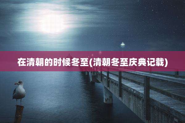 在清朝的时候冬至(清朝冬至庆典记载)