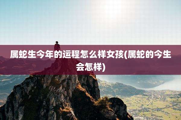 属蛇生今年的运程怎么样女孩(属蛇的今生会怎样)
