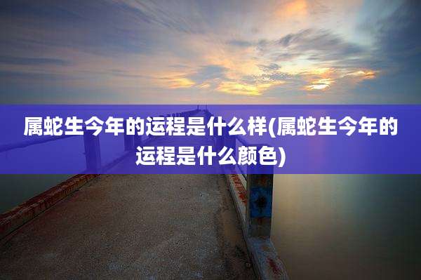 属蛇生今年的运程是什么样(属蛇生今年的运程是什么颜色)