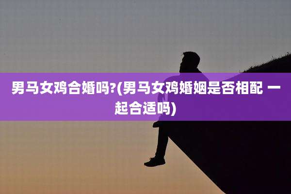 男马女鸡合婚吗?(男马女鸡婚姻是否相配 一起合适吗)