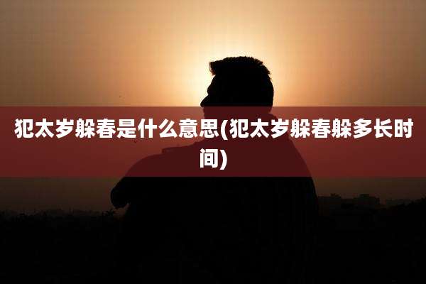 犯太岁躲春是什么意思(犯太岁躲春躲多长时间)