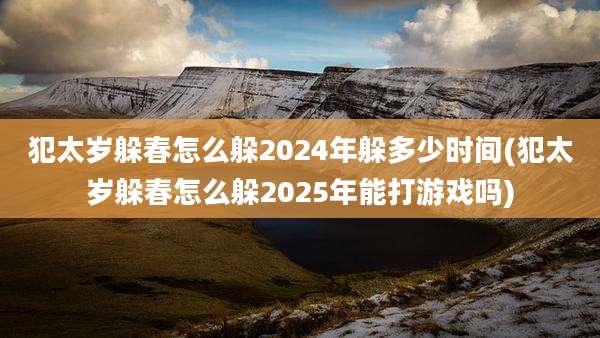 犯太岁躲春怎么躲2024年躲多少时间(犯太岁躲春怎么躲2025年能打游戏吗)