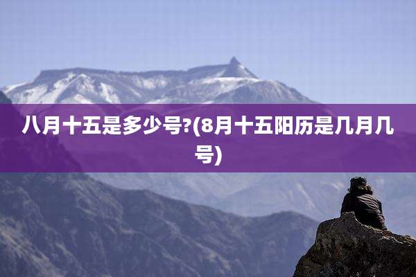 八月十五是多少号?(8月十五阳历是几月几号)