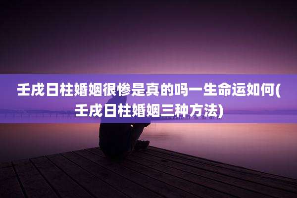 壬戌日柱婚姻很惨是真的吗一生命运如何(壬戌日柱婚姻三种方法)