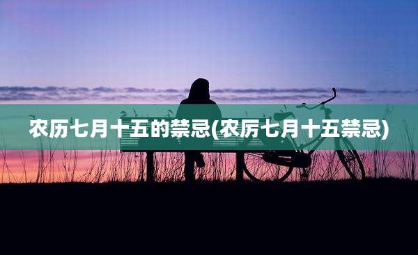 农历七月十五的禁忌(农厉七月十五禁忌)