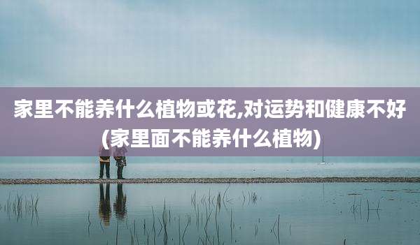 家里不能养什么植物或花,对运势和健康不好(家里面不能养什么植物)