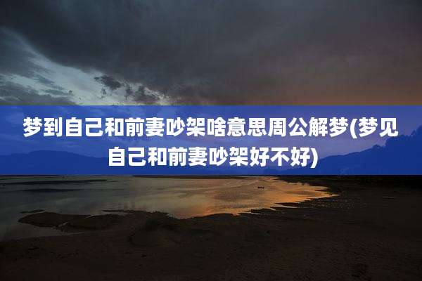 梦到自己和前妻吵架啥意思周公解梦(梦见自己和前妻吵架好不好)