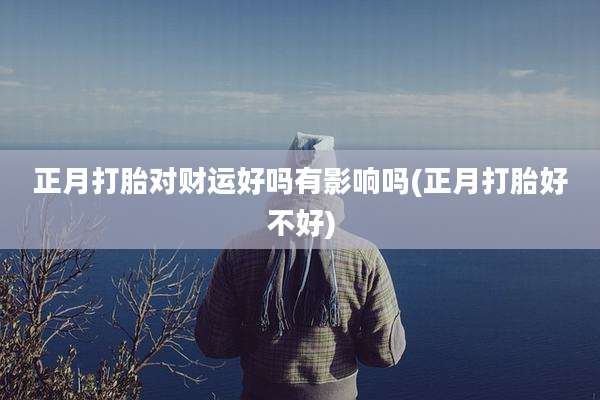 正月打胎对财运好吗有影响吗(正月打胎好不好)