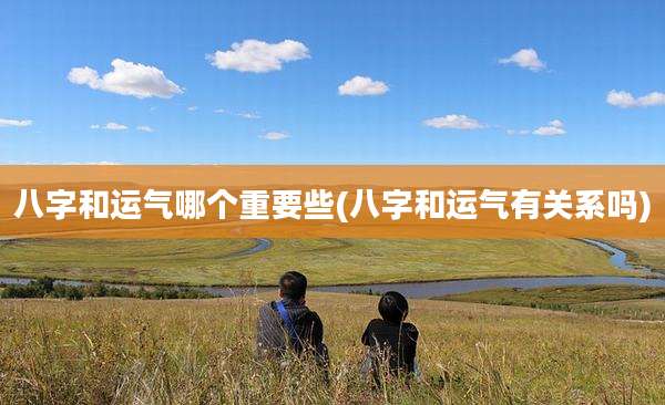八字和运气哪个重要些(八字和运气有关系吗)