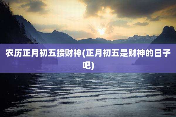 农历正月初五接财神(正月初五是财神的日子吧)