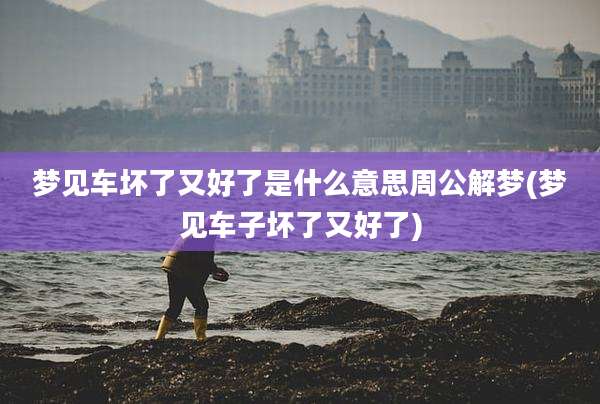 梦见车坏了又好了是什么意思周公解梦(梦见车子坏了又好了)
