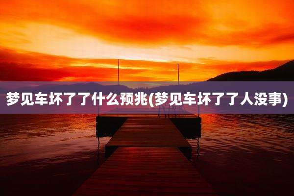 梦见车坏了了什么预兆(梦见车坏了了人没事)