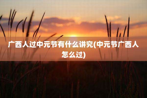 广西人过中元节有什么讲究(中元节广西人怎么过)