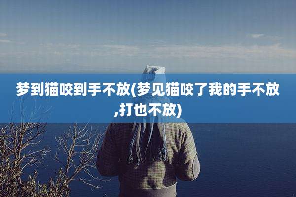 梦到猫咬到手不放(梦见猫咬了我的手不放,打也不放)