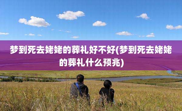 梦到死去姥姥的葬礼好不好(梦到死去姥姥的葬礼什么预兆)