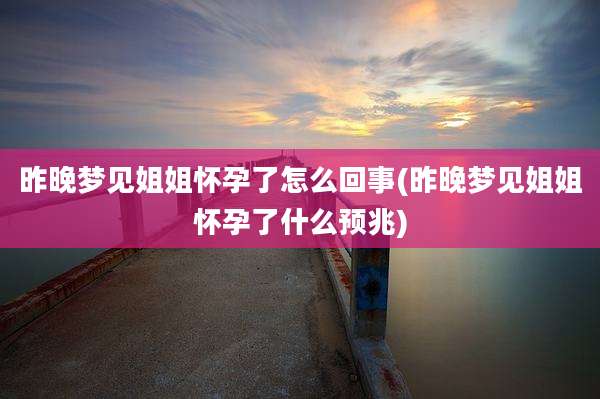 昨晚梦见姐姐怀孕了怎么回事(昨晚梦见姐姐怀孕了什么预兆)
