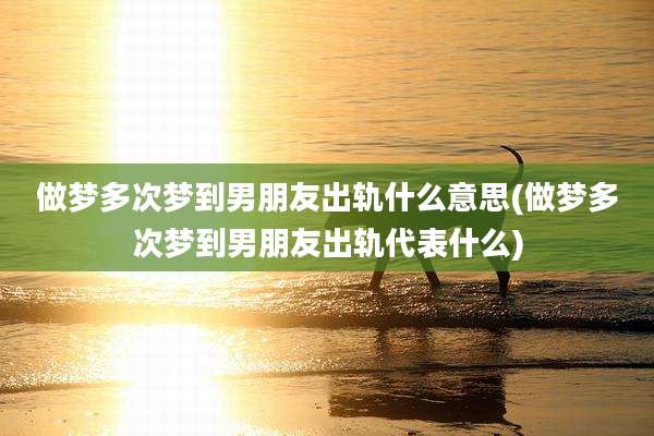 做梦多次梦到男朋友出轨什么意思(做梦多次梦到男朋友出轨代表什么)