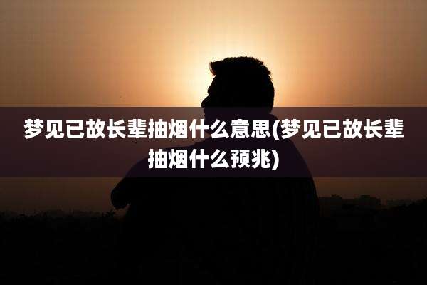 梦见已故长辈抽烟什么意思(梦见已故长辈抽烟什么预兆)