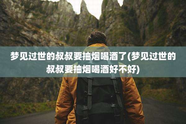 梦见过世的叔叔要抽烟喝酒了(梦见过世的叔叔要抽烟喝酒好不好)