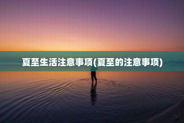 夏至生活注意事项(夏至的注意事项)